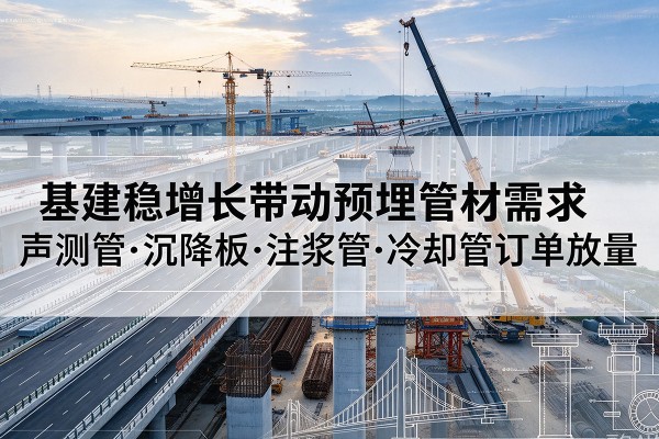 雨花基建稳增长带动预埋监测管材需求,声测管、沉降板、注浆管订单持续放量